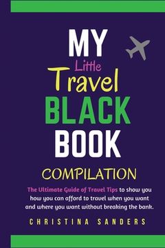 portada My Little Travel Black Books Compilation: The Ultimate Guide to Travel Tips to show you how to afford to travel when you want to and where you want to (en Inglés)