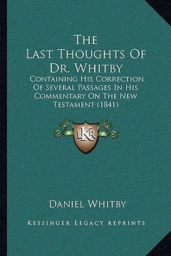 portada the last thoughts of dr. whitby: containing his correction of several passages in his commentary on the new testament (1841) (in English)
