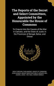 portada The Reports of the Secret and Select Committees, Appointed by the Honourable the House of Commons: To Enquire Into the Causes of the War in Carnatic, (in English)