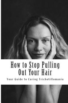 portada How to Stop Pulling out Your Hair! Your Guide to Curing Trichotillomania: Volume 1 (in English)
