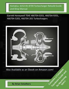 portada Komatsu 6152-81-8700 Turbocharger Rebuild Guide and Shop Manual: Garrett Honeywell T04E 466704-0201, 466704-9201, 466704-5201, 466704-201 Turbocharger (en Inglés)