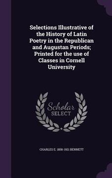 portada Selections Illustrative of the History of Latin Poetry in the Republican and Augustan Periods; Printed for the use of Classes in Cornell University (en Inglés)