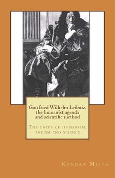 portada Gottfried Wilhelm Leibniz, the humanist agenda and scientific method: The unity of humanism, theism and science (en Inglés)