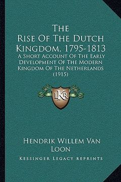 portada the rise of the dutch kingdom, 1795-1813: a short account of the early development of the modern kingdom of the netherlands (1915) (in English)