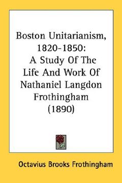 portada boston unitarianism, 1820-1850: a study of the life and work of nathaniel langdon frothingham (1890) (in English)