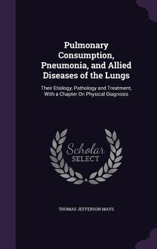 portada Pulmonary Consumption, Pneumonia, and Allied Diseases of the Lungs: Their Etiology, Pathology and Treatment, With a Chapter On Physical Diagnosis