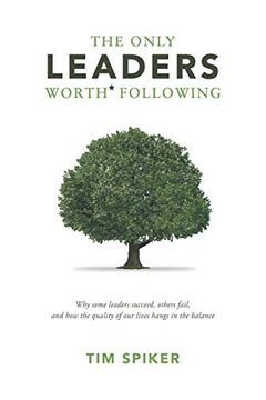 portada The Only Leaders Worth* Following: Why Some Leaders Succeed, Others Fail, and how the Quality of our Lives Hangs in the Balance 