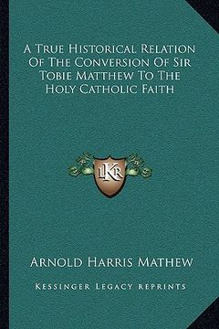 portada a true historical relation of the conversion of sir tobie matthew to the holy catholic faith (en Inglés)
