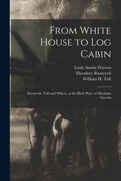portada From White House to Log Cabin: Roosevelt, Taft and Wilson, at the Birth Place of Abraham Lincoln (en Inglés)