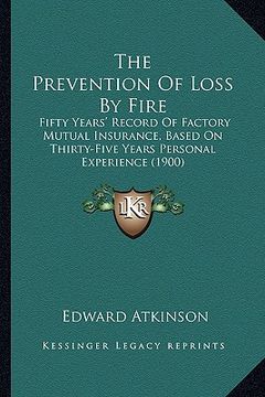 portada the prevention of loss by fire: fifty years' record of factory mutual insurance, based on thirty-five years personal experience (1900) (en Inglés)