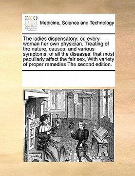 portada the ladies dispensatory: or, every woman her own physician. treating of the nature, causes, and various symptoms, of all the diseases, that mos (en Inglés)