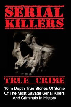 portada Serial Killers True Crime: 10 In Depth True Stories Of Some Of The Most Savage Serial Killers And Criminals In History (in English)