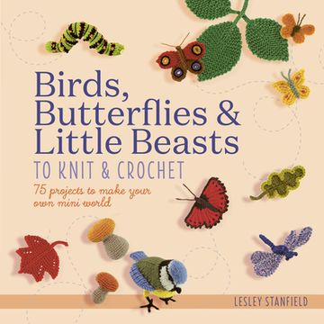 portada Birds, Butterflies & Little Beasts to Knit & Crochet: 75 Projects to Make Your Own Mini World (en Inglés)