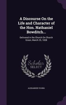 portada A Discourse On the Life and Character of the Hon. Nathaniel Bowditch...: Delivered in the Church On Church Green, March 25, 1838