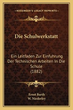 portada Die Schulwerkstatt: Ein Leitfaden Zur Einfuhrung Der Technischen Arbeiten In Die Schule (1882) (en Alemán)