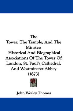 portada the tower, the temple, and the minster: historical and biographical associations of the tower of london, st. paul's cathedral, and westminster abbey ( (en Inglés)