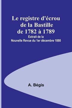 portada Le registre d'écrou de la Bastille de 1782 à 1789; Extrait de la Nouvelle Revue du 1er décembre 1880