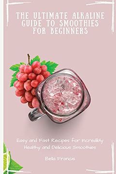 portada The Ultimate Alkaline Guide to Smoothies for Beginners: Easy and Fast Recipes for Incredibly Healthy and Delicious Smoothies (en Inglés)