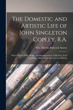 portada The Domestic and Artistic Life of John Singleton Copley, R.A.: With Notices of His Works, and Reminiscences of His Son, Lord Lyndhurst, High Chancello (en Inglés)