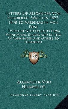 portada letters of alexander von humboldt, written 1827-1858 to varnhagen von ense: together with extracts from varnhagen's diaries and letters of varnhagen a (in English)