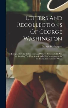portada Letters And Recollections Of George Washington: Being Letters To Tobias Lear And Others Between 1790 And 1799, Showing The First American In The Manag (en Inglés)