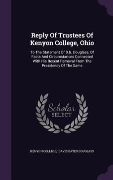 portada Reply Of Trustees Of Kenyon College, Ohio: To The Statement Of D.b. Douglass, Of Facts And Circumstances Connected With His Recent Removal From The Pr (in English)