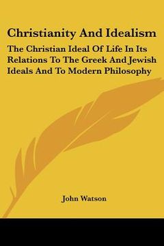 portada christianity and idealism: the christian ideal of life in its relations to the greek and jewish ideals and to modern philosophy (en Inglés)