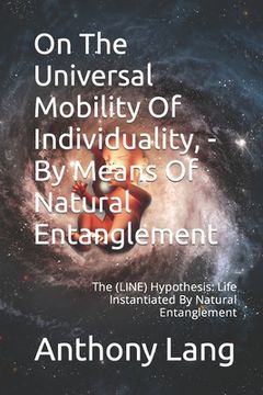portada On The Universal Mobility Of Individuality, - By Means Of Natural Entanglement: The (LINE) Hypothesis: Life Instantiated By Natural Entanglement