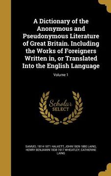 portada A Dictionary of the Anonymous and Pseudonymous Literature of Great Britain. Including the Works of Foreigners Written in, or Translated Into the Engli