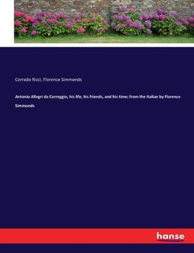portada Antonio Allegri da Correggio, his life, his friends, and his time; from the Italian by Florence Simmonds (en Inglés)