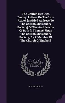 portada The Church Her Own Enemy, Letters On The Late Attack [entitled Address To The Church Missionary Society] Of The Archdeacon Of Bath [j. Thomas] Upon Th (en Inglés)