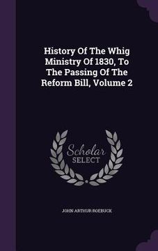 portada History Of The Whig Ministry Of 1830, To The Passing Of The Reform Bill, Volume 2 (en Inglés)