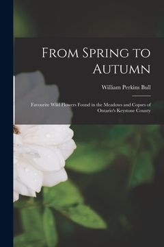 portada From Spring to Autumn: Favourite Wild Flowers Found in the Meadows and Copses of Ontario's Keystone County (en Inglés)