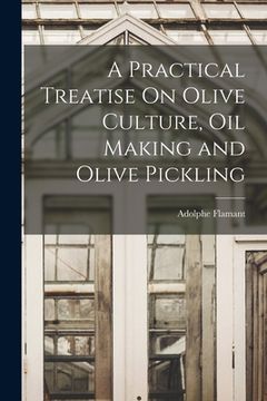 portada A Practical Treatise On Olive Culture, Oil Making and Olive Pickling (en Inglés)