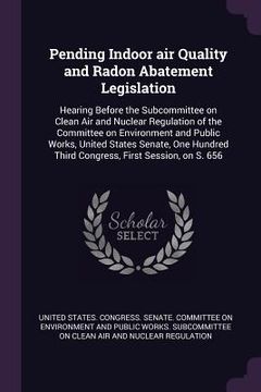 portada Pending Indoor air Quality and Radon Abatement Legislation: Hearing Before the Subcommittee on Clean Air and Nuclear Regulation of the Committee on En (en Inglés)