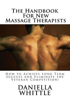 portada The Handbook For New Massage Therapist: How to Achieve Long Term Success and Eliminate the Veteran Competition!