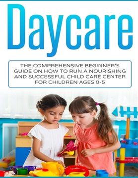 portada Daycare: The Comprehensive Beginner's Guide on How to Run a Nourishing and Successful Child Care Center for Children Ages 0-5 (in English)