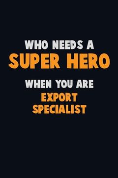 portada Who Need A SUPER HERO, When You Are Export Specialist: 6X9 Career Pride 120 pages Writing Notebooks (en Inglés)