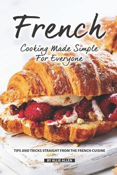 portada French Cooking Made Simple for Everyone: Tips and Tricks Straight from The French Cuisine (en Inglés)