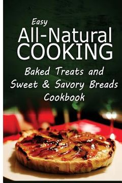 portada Easy All-Natural Cooking - Baked Treats and Sweet & Savory Breads Cookbook: Easy Healthy Recipes Made With Natural Ingredients (en Inglés)