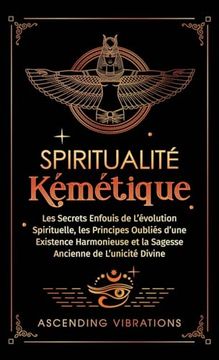 portada Spiritualité Kémétique: Les Secrets Enfouis de L'évolution Spirituelle, les Principes Oubliés D'une Existence Harmonieuse et la Sagesse Ancienne de L'unicité Divine (en Francés)
