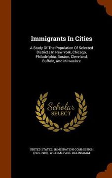 portada Immigrants In Cities: A Study Of The Population Of Selected Districts In New York, Chicago, Philadelphia, Boston, Cleveland, Buffalo, And Mi