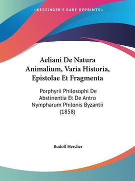 portada Aeliani De Natura Animalium, Varia Historia, Epistolae Et Fragmenta: Porphyrii Philosophi De Abstinentia Et De Antro Nympharum Philonis Byzantii (1858 (en Latin)