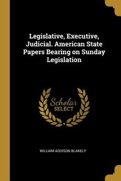 portada Legislative, Executive, Judicial. American State Papers Bearing on Sunday Legislation (en Inglés)