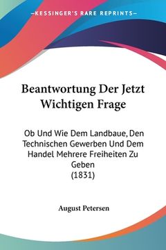 portada Beantwortung Der Jetzt Wichtigen Frage: Ob Und Wie Dem Landbaue, Den Technischen Gewerben Und Dem Handel Mehrere Freiheiten Zu Geben (1831) (en Alemán)