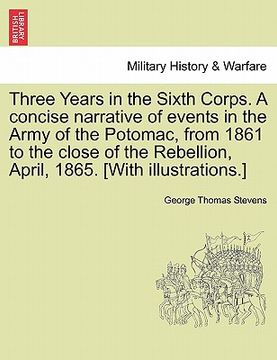 portada three years in the sixth corps. a concise narrative of events in the army of the potomac, from 1861 to the close of the rebellion, april, 1865. [with (en Inglés)