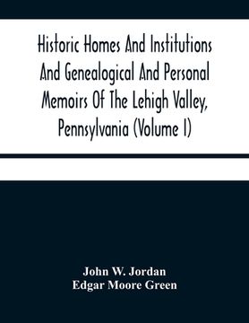 portada Historic Homes And Institutions And Genealogical And Personal Memoirs Of The Lehigh Valley, Pennsylvania (Volume I) (en Inglés)