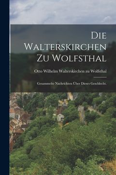 portada Die Walterskirchen zu Wolfsthal: Gesammelte Nachrichten über dieses Geschlecht. (en Alemán)