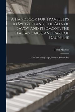 portada A Handbook for Travellers in Switzerland, the Alps of Savoy and Piedmont, the Italian Lakes, and Part of Dauphiné: With Travelling Maps, Plans o (en Inglés)