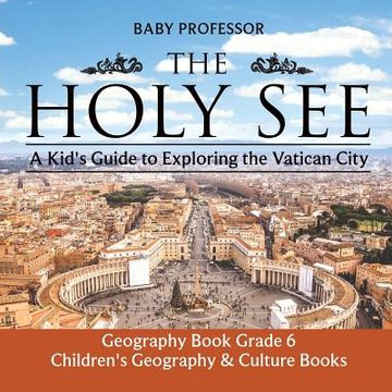 portada The Holy See: A Kid's Guide to Exploring the Vatican City - Geography Book Grade 6 Children's Geography & Culture Books (en Inglés)